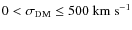 $0 < \sigma_{\rm DM} \le 500~{\rm km~s^{-1}}$