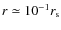 $r \simeq 10^{-1}r_{\rm s}$