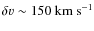 $\delta v \sim 150~{\rm km~s}^{-1}$