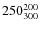 $250^{\rm 200}_{300}$
