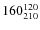 $160^{\rm 120}_{210}$