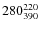 $280^{\rm 220}_{390}$