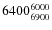 $6400^{\rm 6000}_{6900}$
