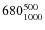 $680^{\rm 500}_{1000}$