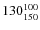 $130^{\rm 100}_{150}$