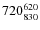 $720^{\rm 620}_{830} $