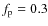 $f_{\rm p} = 0.3$