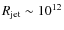 $R_{\rm jet} \sim 10^{12}$