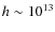 $h\sim 10^{13}$