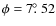 $\phi = 7\hbox{$.\!\!^\circ$ }52$