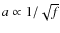 $a\propto 1/\sqrt{f}$
