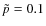 $\tilde{p}=0.1$