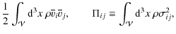 $\displaystyle \frac{1}{2}\int_\mathcal{V}{\rm d}^3x~\rho\overline{v}_i\overline{v}_j, \qquad \Pi_{ij}\equiv\int_\mathcal{V}{\rm d}^3x~\rho\sigma_{ij}^2,$