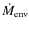 $\dot{M}_{\rm env}$