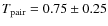 $T_{\rm pair} = 0.75 \pm 0.25$