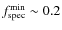 $f_{\rm spec}^{\rm min} \sim 0.2$