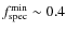 $f_{\rm spec}^{\rm min} \sim 0.4$