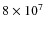 $8 \times 10^7$