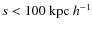 $s < 100~{\rm kpc}~h^{-1}$