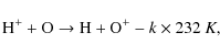 \begin{displaymath}{\rm H^+ + O \rightarrow H + O^+} - k\times 232~K,
\end{displaymath}