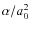 $\alpha/a^2_0$