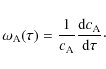 \begin{displaymath}
\omega_{\rm A}(\tau) = \frac{1}{c_{\rm A}} \frac{{\rm d} c_{\rm A}}{{\rm d} \tau}\cdot
\end{displaymath}