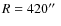 $R=420\hbox{$^{\prime\prime}$ }$