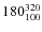 $180^{\rm 320}_{100}$
