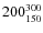 $200^{\rm 300}_{150}$