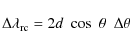 \begin{displaymath}\Delta \lambda_{\rm rc} = 2d ~~{\rm cos} ~~\theta ~~\Delta \theta
\end{displaymath}