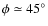 $\phi\simeq 45^{\circ}$