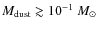 $M_{\rm dust}
\gtrsim 10^{-1}~M_\odot$