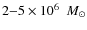 $2{-}5 \times 10^6~~M_{\odot}$