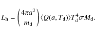 \begin{displaymath}L_{\rm h} = \left({4\pi a^2 \over{m_{\rm d}}}\right)\langle Q(a,{T_{\rm d}})\rangle T_{\rm d}^4 \sigma M_{\rm d}.
\end{displaymath}