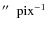 $\hbox{$^{\prime\prime}$ }~ {\rm pix}^{-1}$