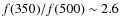 $f(350)/f(500) \sim 2.6$