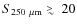 $S_{\rm 250~\mu m} \mathrel{\raise0.35ex\hbox{$\scriptstyle >$ }\kern-0.6em
\lower0.40ex\hbox{{$\scriptstyle \sim$ }}}20$