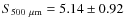 $S_{500~\mu{\rm m}}=5.14 \pm 0.92$