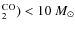 $_2^{{\rm CO}}) < 10~M_{\odot}$
