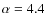 $\alpha=4.4$