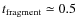 $t_{\rm {fragment}} \simeq0.5$