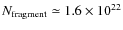 $N_{\rm {fragment}} \simeq1.6\times10^{22}$