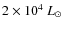 $2 \times 10^4~L_{\odot}$