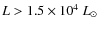 $L > 1.5 \times 10^4~L_{\odot}$