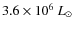 $3.6 \times 10^6~L_{\odot}$