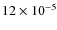 $12 \times 10^{-5}$