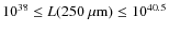 $10^{38} \leq L(250~\mu{\rm m}) \leq 10^{40.5}$