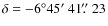 $\delta=-6^\circ 45\hbox{$^\prime$ }41\hbox{$.\!\!^{\prime\prime}$ }23$