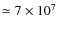 $\simeq 7 \times 10^7$