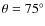 $\theta = 75^{\circ}$
